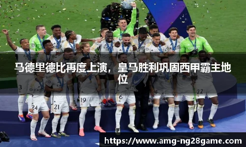 马德里德比再度上演，皇马胜利巩固西甲霸主地位