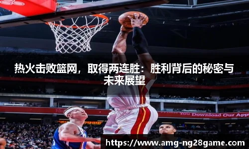 热火击败篮网,取得两连胜:胜利背后的秘密与未来展望