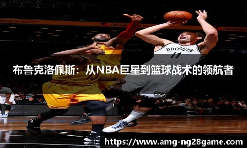 布鲁克洛佩斯:从NBA巨星到篮球战术的领航者