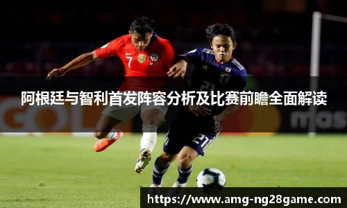 阿根廷与智利首发阵容分析及比赛前瞻全面解读
