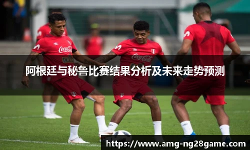 阿根廷与秘鲁比赛结果分析及未来走势预测